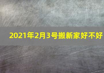 2021年2月3号搬新家好不好