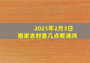 2021年2月3日搬家吉时是几点呢请问