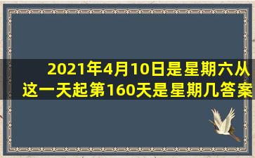 2021年4月10日是星期六从这一天起第160天是星期几答案