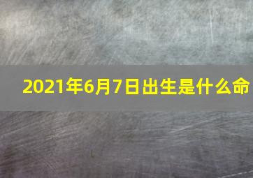 2021年6月7日出生是什么命