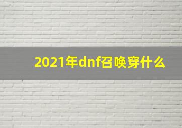 2021年dnf召唤穿什么