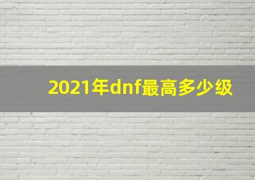 2021年dnf最高多少级