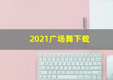 2021广场舞下载