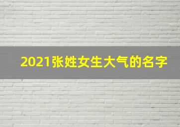 2021张姓女生大气的名字