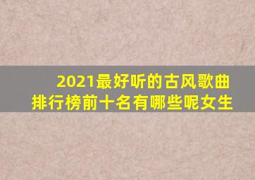 2021最好听的古风歌曲排行榜前十名有哪些呢女生