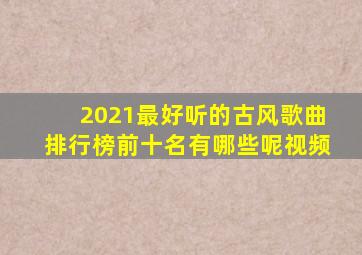 2021最好听的古风歌曲排行榜前十名有哪些呢视频