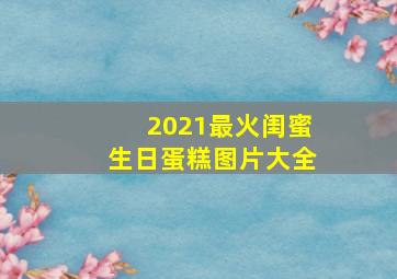 2021最火闺蜜生日蛋糕图片大全