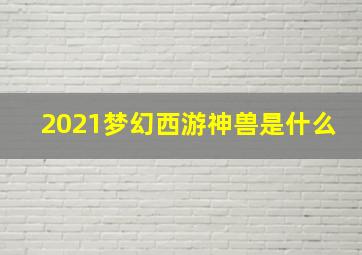 2021梦幻西游神兽是什么