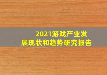 2021游戏产业发展现状和趋势研究报告