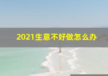 2021生意不好做怎么办