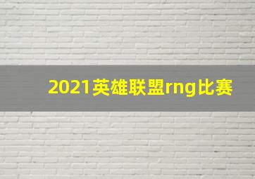 2021英雄联盟rng比赛