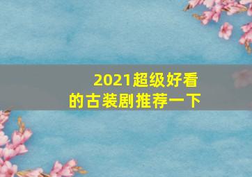 2021超级好看的古装剧推荐一下