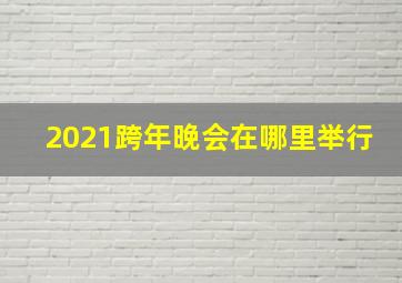 2021跨年晚会在哪里举行