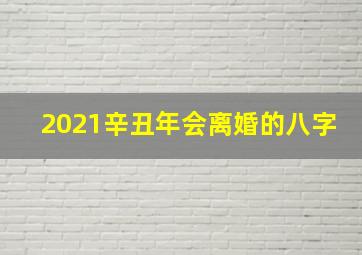 2021辛丑年会离婚的八字