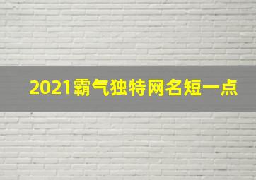 2021霸气独特网名短一点