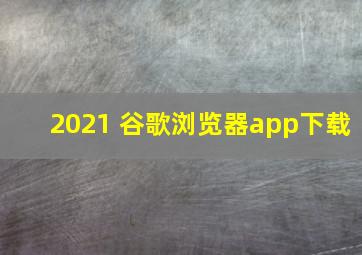 2021 谷歌浏览器app下载