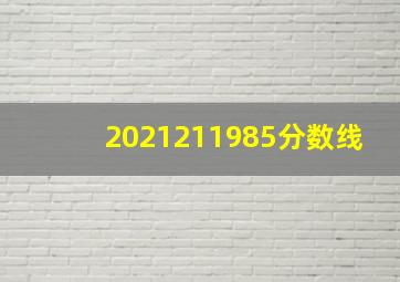 2021211985分数线