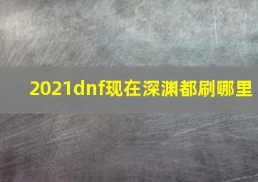 2021dnf现在深渊都刷哪里