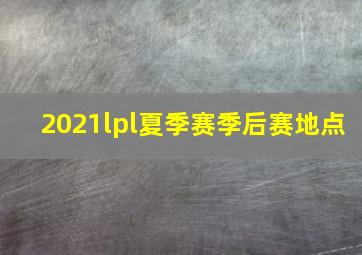 2021lpl夏季赛季后赛地点