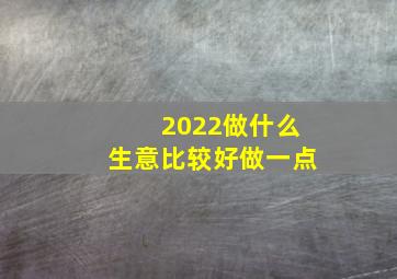 2022做什么生意比较好做一点