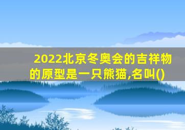 2022北京冬奥会的吉祥物的原型是一只熊猫,名叫()