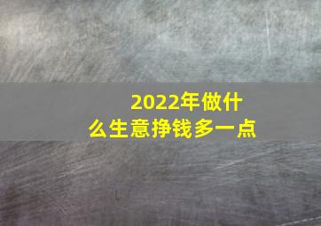 2022年做什么生意挣钱多一点