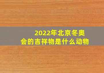 2022年北京冬奥会的吉祥物是什么动物