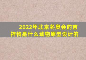 2022年北京冬奥会的吉祥物是什么动物原型设计的