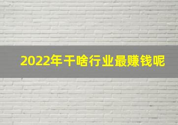 2022年干啥行业最赚钱呢