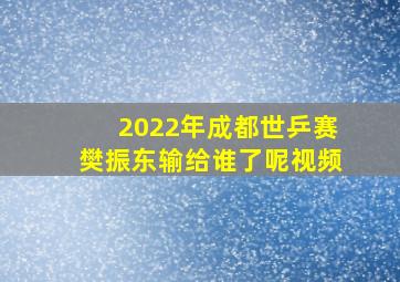 2022年成都世乒赛樊振东输给谁了呢视频