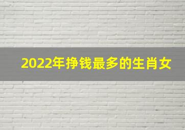 2022年挣钱最多的生肖女