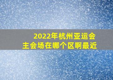 2022年杭州亚运会主会场在哪个区啊最近