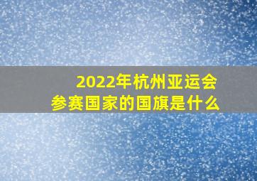 2022年杭州亚运会参赛国家的国旗是什么