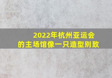 2022年杭州亚运会的主场馆像一只造型别致