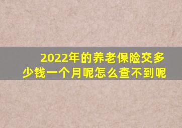 2022年的养老保险交多少钱一个月呢怎么查不到呢