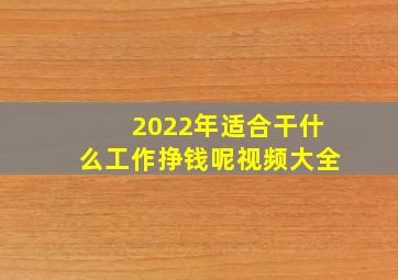 2022年适合干什么工作挣钱呢视频大全