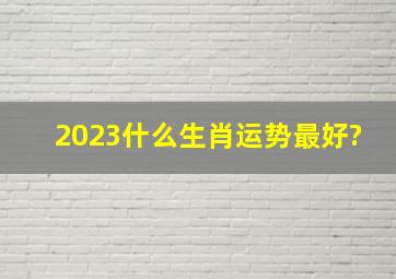 2023什么生肖运势最好?