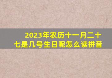 2023年农历十一月二十七是几号生日呢怎么读拼音