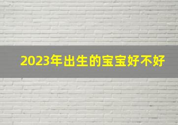 2023年出生的宝宝好不好