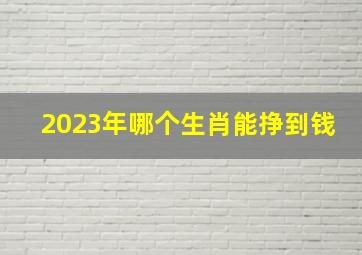 2023年哪个生肖能挣到钱