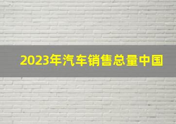 2023年汽车销售总量中国