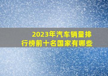 2023年汽车销量排行榜前十名国家有哪些