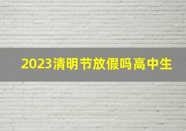 2023清明节放假吗高中生