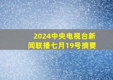 2024中央电视台新闻联播七月19号摘要