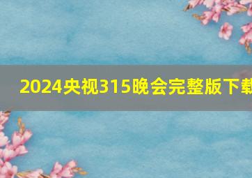 2024央视315晚会完整版下载