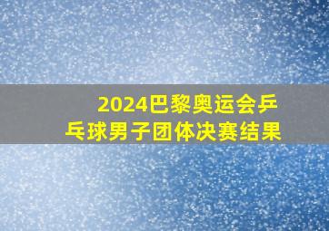 2024巴黎奥运会乒乓球男子团体决赛结果