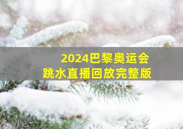 2024巴黎奥运会跳水直播回放完整版