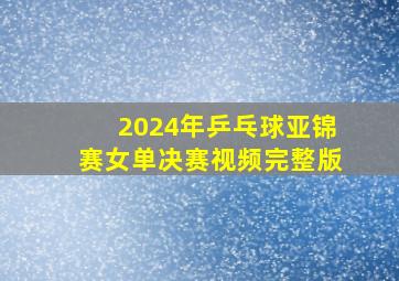 2024年乒乓球亚锦赛女单决赛视频完整版