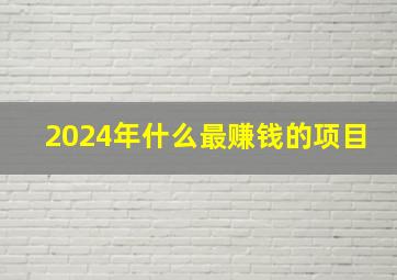 2024年什么最赚钱的项目