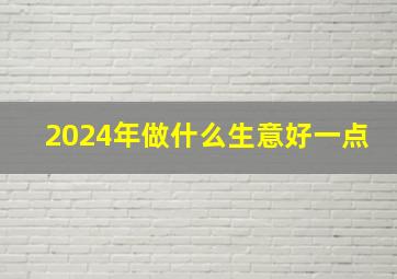 2024年做什么生意好一点